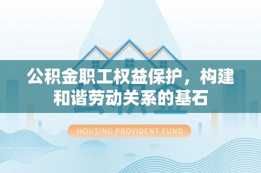官田公积金职工权益保护，构建和谐劳动关系的基石