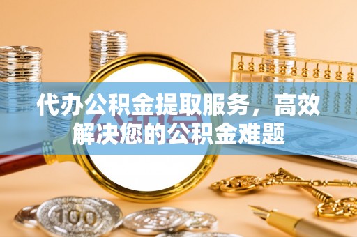 官田代办公积金提取服务，高效解决您的公积金难题