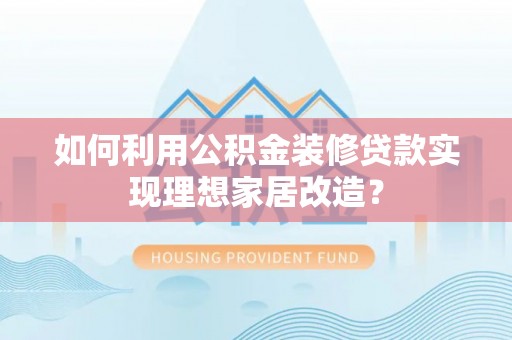官田如何利用公积金装修贷款实现理想家居改造？