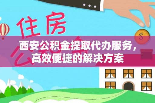 官田西安公积金提取代办服务，高效便捷的解决方案