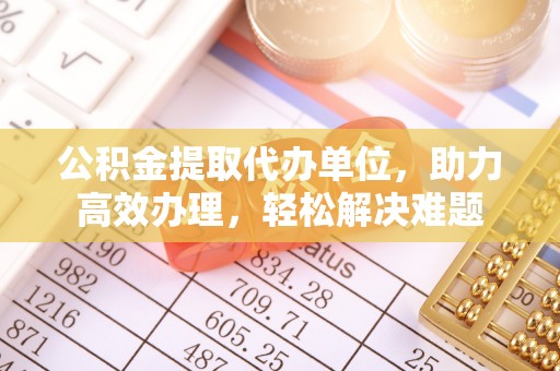 官田公积金提取代办单位，助力高效办理，轻松解决难题