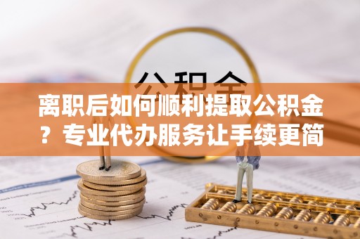 官田离职后如何顺利提取公积金？专业代办服务让手续更简单