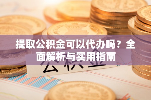 官田提取公积金可以代办吗？全面解析与实用指南