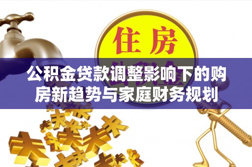 官田公积金贷款调整影响下的购房新趋势与家庭财务规划
