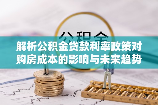 官田解析公积金贷款利率政策对购房成本的影响与未来趋势