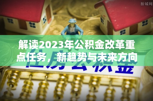 官田解读2023年公积金改革重点任务，新趋势与未来方向