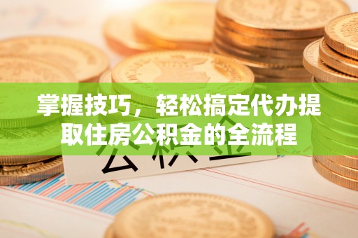 官田掌握技巧，轻松搞定代办提取住房公积金的全流程