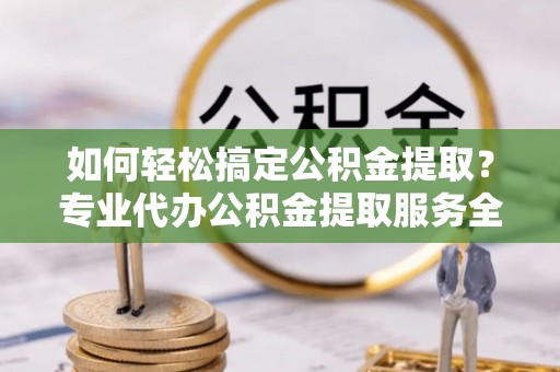 官田如何轻松搞定公积金提取？专业代办公积金提取服务全解析