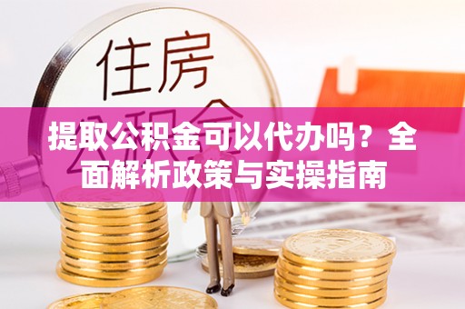 官田提取公积金可以代办吗？全面解析政策与实操指南