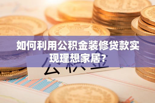 官田如何利用公积金装修贷款实现理想家居？