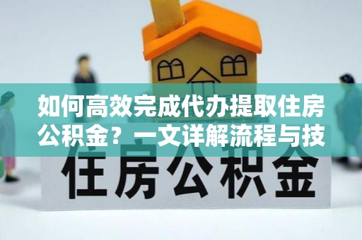 官田如何高效完成代办提取住房公积金？一文详解流程与技巧