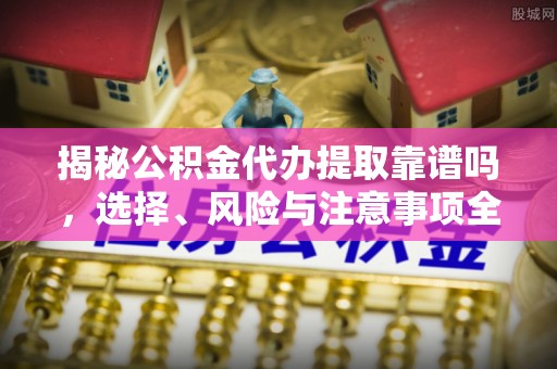 官田揭秘公积金代办提取靠谱吗，选择、风险与注意事项全解析