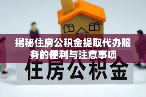 官田揭秘住房公积金提取代办服务的便利与注意事项