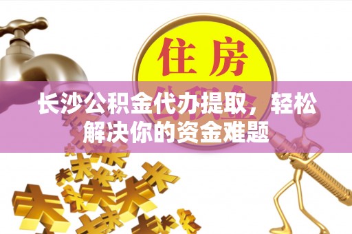 官田长沙公积金代办提取，轻松解决你的资金难题