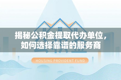 官田揭秘公积金提取代办单位，如何选择靠谱的服务商