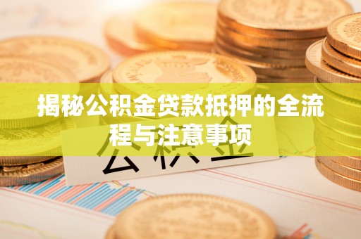 官田揭秘公积金贷款抵押的全流程与注意事项