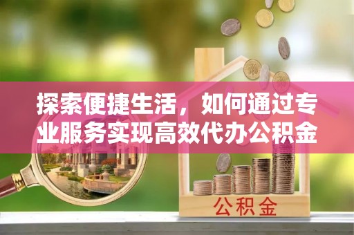 官田探索便捷生活，如何通过专业服务实现高效代办公积金提取