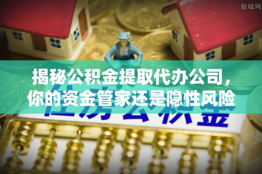 官田揭秘公积金提取代办公司，你的资金管家还是隐性风险？