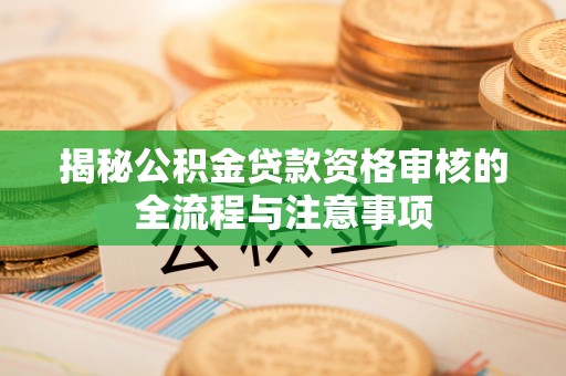 官田揭秘公积金贷款资格审核的全流程与注意事项