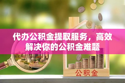 官田代办公积金提取服务，高效解决你的公积金难题